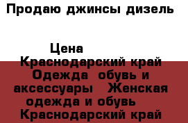 Продаю джинсы дизель › Цена ­ 1 000 - Краснодарский край Одежда, обувь и аксессуары » Женская одежда и обувь   . Краснодарский край